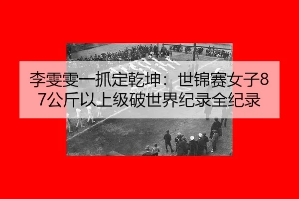 李雯雯一抓定乾坤：世锦赛女子87公斤以上级破世界纪录全纪录