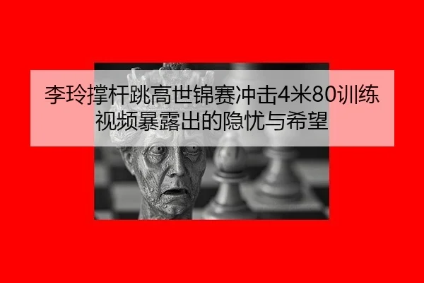 李玲撑杆跳高世锦赛冲击4米80训练视频暴露出的隐忧与希望